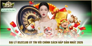 Đại Lý B52CLUB Uy Tín Với Chính Sách Hấp Dẫn Nhất 2026