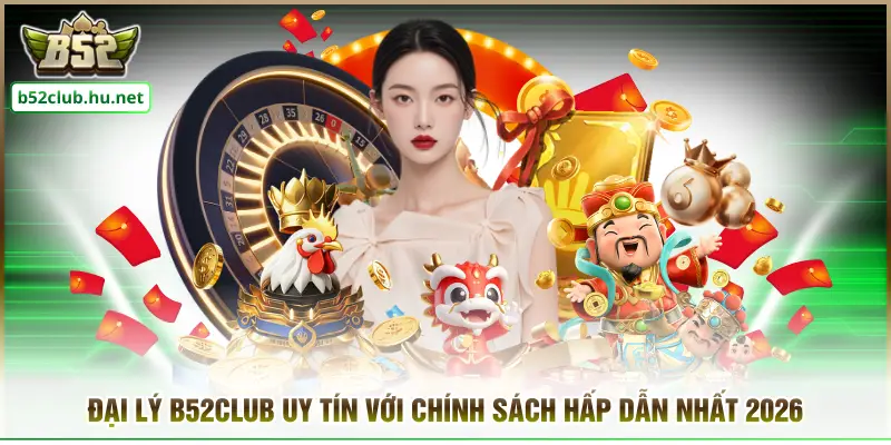 Đại Lý B52CLUB Uy Tín Với Chính Sách Hấp Dẫn Nhất 2026