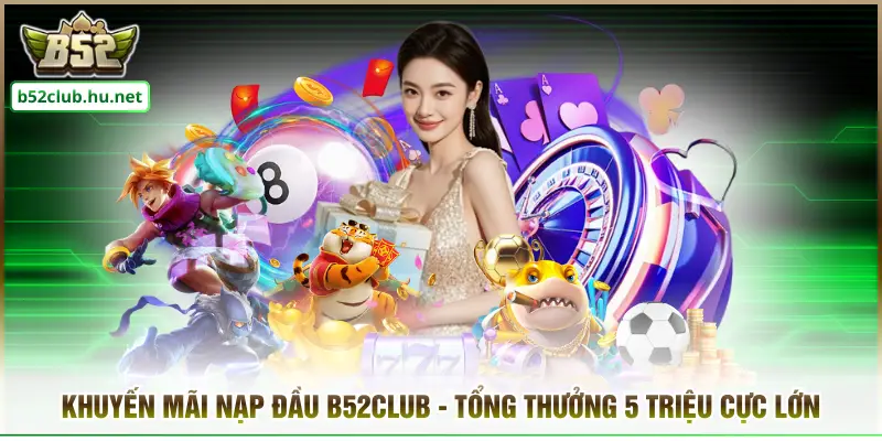 Khuyến Mãi Nạp Đầu B52CLUB - Tổng Thưởng 5 Triệu Cực Lớn